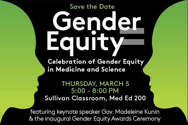 Celebration of Gender Equity in Medicine and Science. Thursday, March 5, 5:00 to 8:00 PM, Sullivan Classroom, Medical Education Center 200. Featuring keynote speaker Gov. Madeleine Kunin and the inaugural Gender Equity Awards Ceremony.